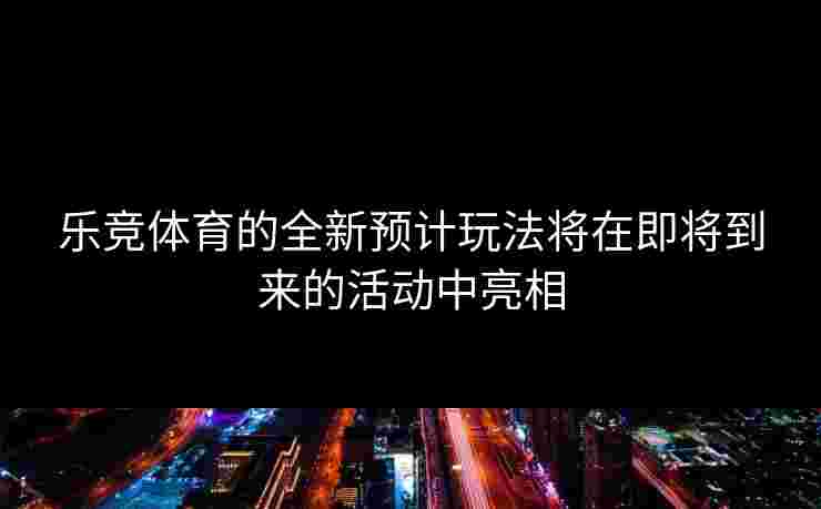 乐竞体育的全新预计玩法将在即将到来的活动中亮相