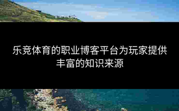 乐竞体育的职业博客平台为玩家提供丰富的知识来源