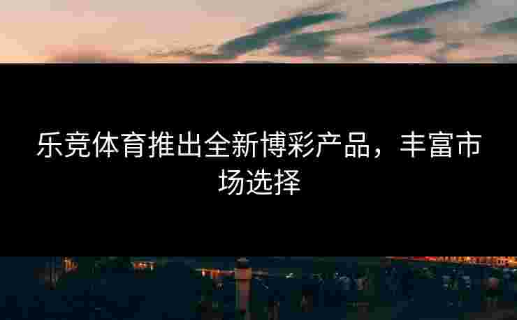 乐竞体育推出全新博彩产品，丰富市场选择