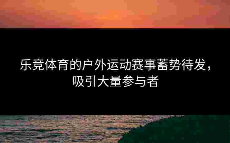 乐竞体育的户外运动赛事蓄势待发，吸引大量参与者