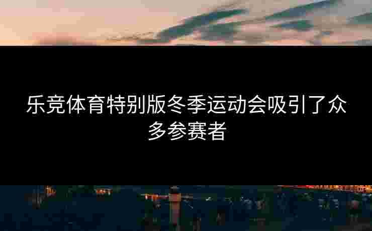 乐竞体育特别版冬季运动会吸引了众多参赛者