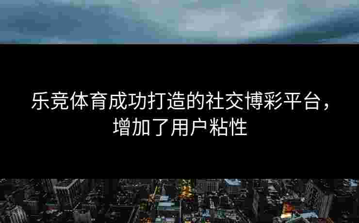 乐竞体育成功打造的社交博彩平台，增加了用户粘性
