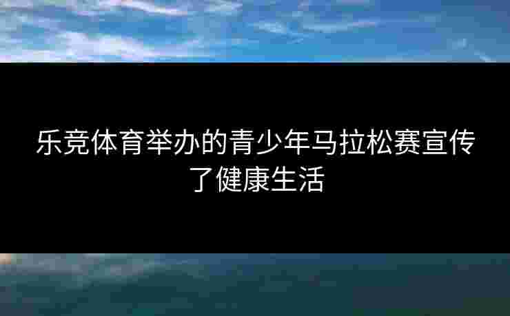 乐竞体育举办的青少年马拉松赛宣传了健康生活