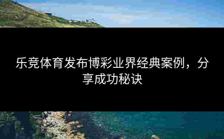 乐竞体育发布博彩业界经典案例，分享成功秘诀