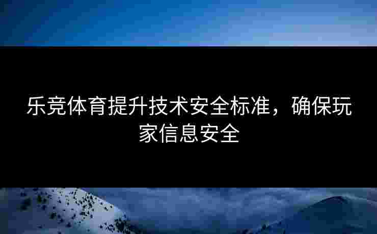 乐竞体育提升技术安全标准，确保玩家信息安全