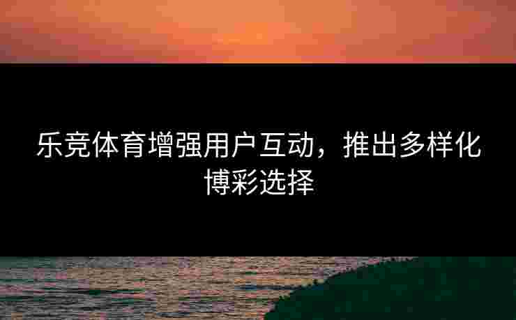 乐竞体育增强用户互动，推出多样化博彩选择