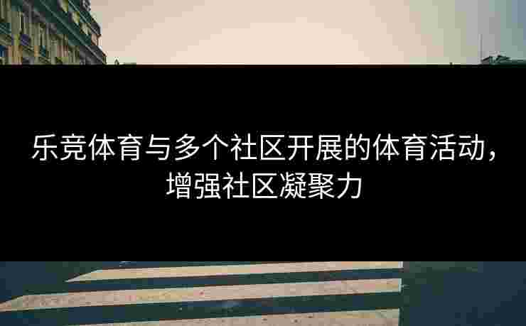 乐竞体育与多个社区开展的体育活动，增强社区凝聚力