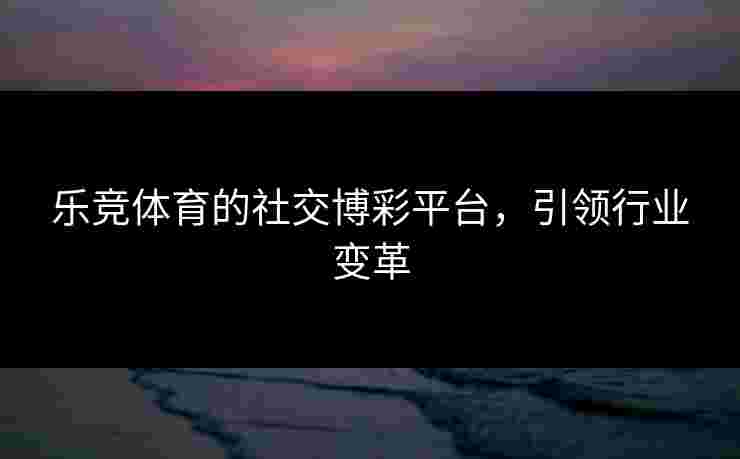 乐竞体育的社交博彩平台，引领行业变革