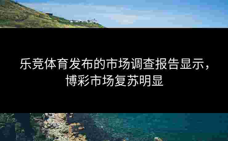 乐竞体育发布的市场调查报告显示，博彩市场复苏明显