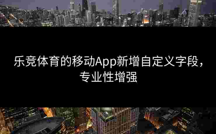 乐竞体育的移动App新增自定义字段，专业性增强