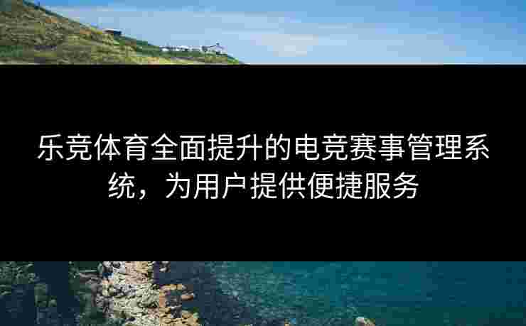 乐竞体育全面提升的电竞赛事管理系统，为用户提供便捷服务