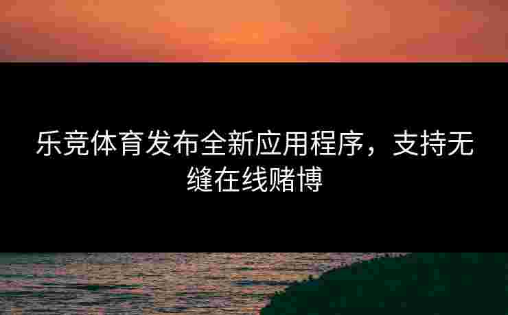 乐竞体育发布全新应用程序，支持无缝在线赌博