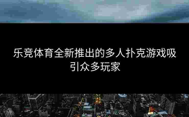 乐竞体育全新推出的多人扑克游戏吸引众多玩家