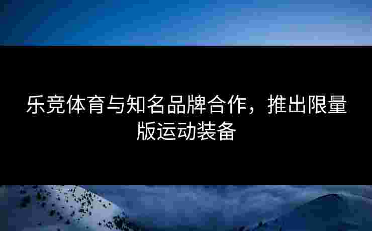 乐竞体育与知名品牌合作，推出限量版运动装备