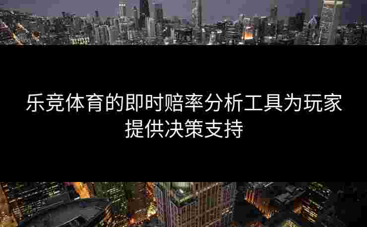 乐竞体育的即时赔率分析工具为玩家提供决策支持