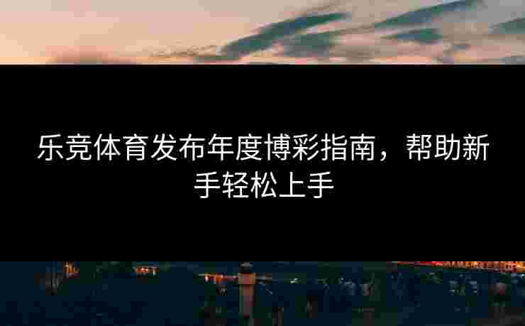 乐竞体育发布年度博彩指南，帮助新手轻松上手