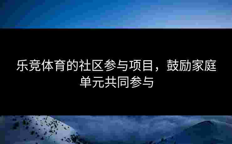 乐竞体育的社区参与项目，鼓励家庭单元共同参与