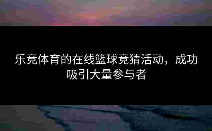 乐竞体育的在线篮球竞猜活动，成功吸引大量参与者
