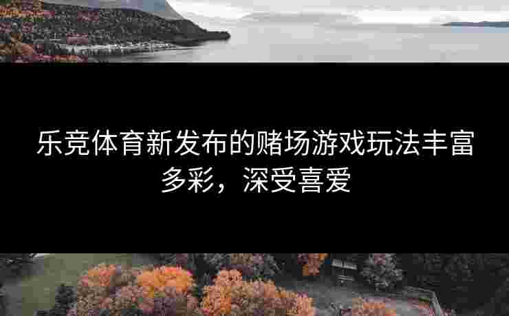 乐竞体育新发布的赌场游戏玩法丰富多彩，深受喜爱