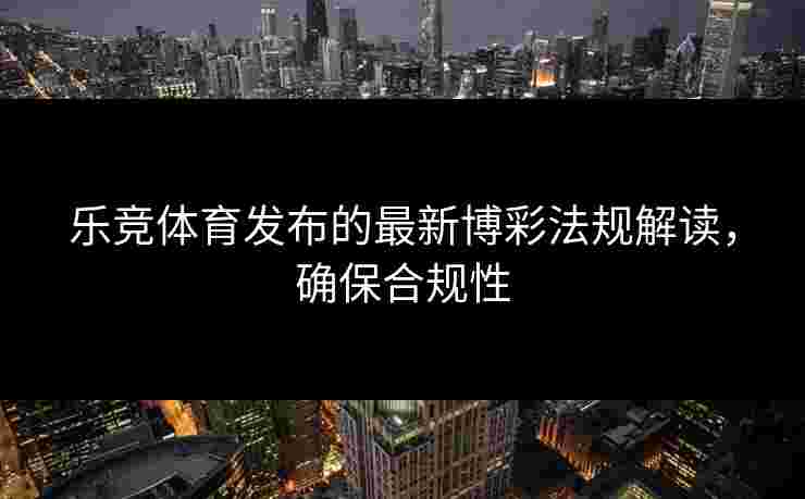 乐竞体育发布的最新博彩法规解读，确保合规性