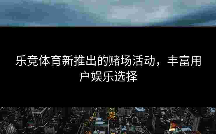 乐竞体育新推出的赌场活动，丰富用户娱乐选择