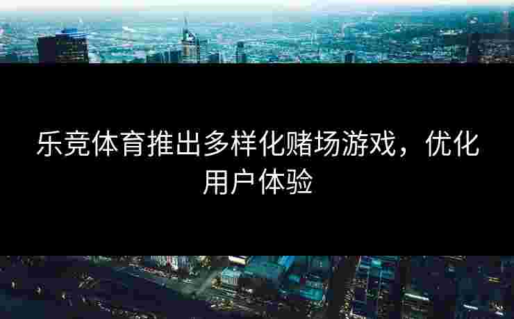 乐竞体育推出多样化赌场游戏，优化用户体验