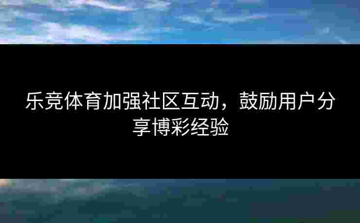 乐竞体育加强社区互动，鼓励用户分享博彩经验
