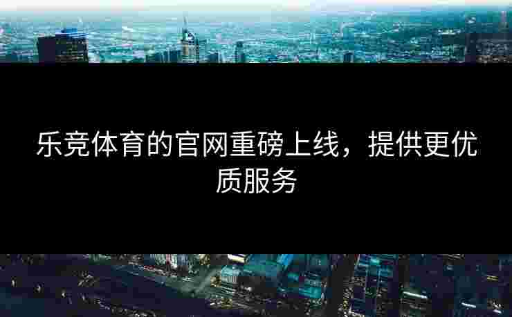 乐竞体育的官网重磅上线，提供更优质服务