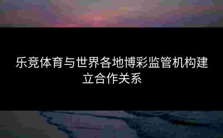 乐竞体育与世界各地博彩监管机构建立合作关系