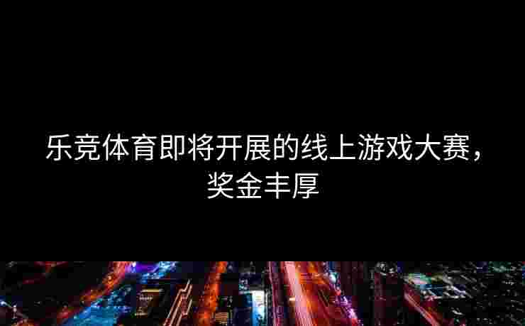 乐竞体育即将开展的线上游戏大赛，奖金丰厚