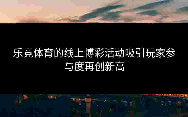 乐竞体育的线上博彩活动吸引玩家参与度再创新高