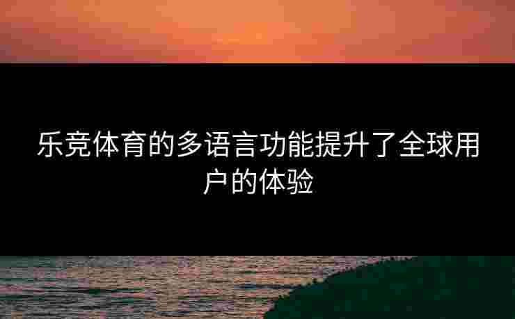 乐竞体育的多语言功能提升了全球用户的体验