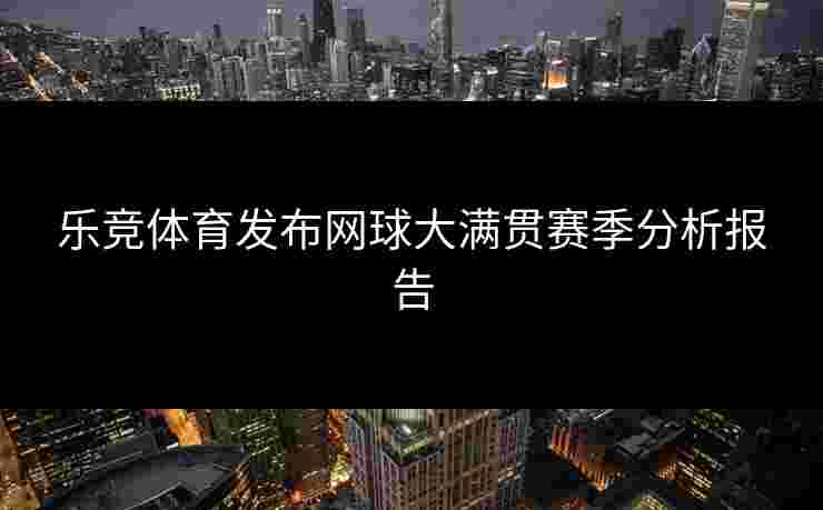 乐竞体育发布网球大满贯赛季分析报告