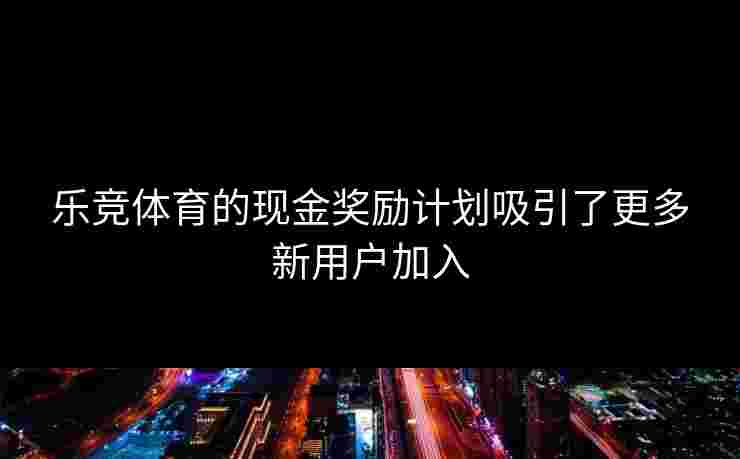 乐竞体育的现金奖励计划吸引了更多新用户加入