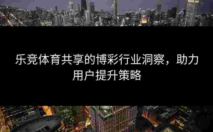乐竞体育共享的博彩行业洞察，助力用户提升策略