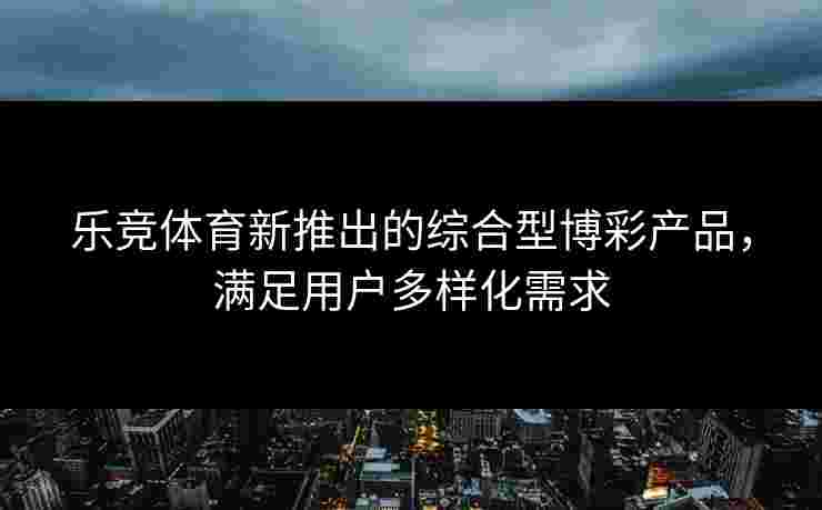 乐竞体育新推出的综合型博彩产品，满足用户多样化需求