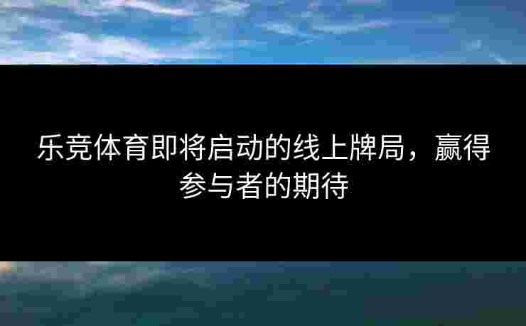 乐竞体育即将启动的线上牌局，赢得参与者的期待
