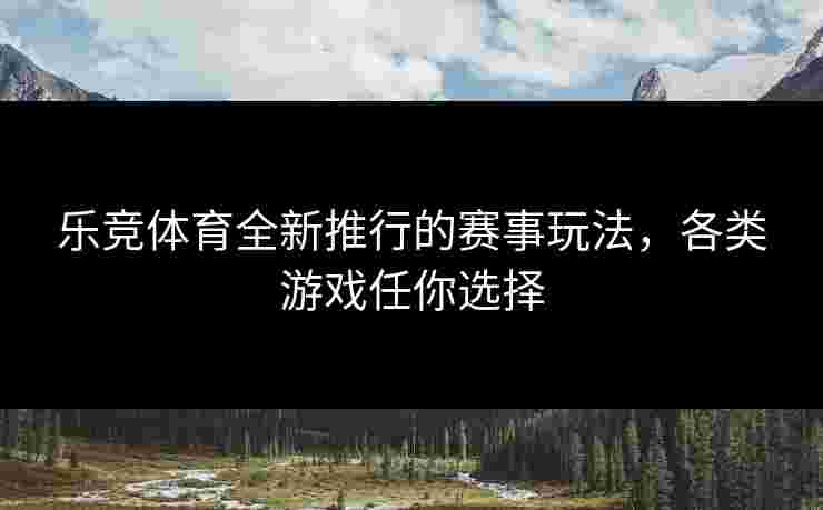 乐竞体育全新推行的赛事玩法，各类游戏任你选择