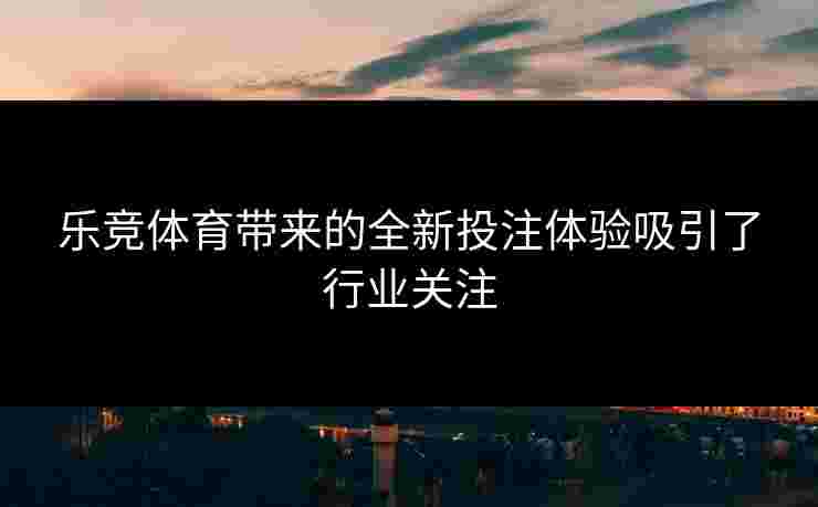 乐竞体育带来的全新投注体验吸引了行业关注