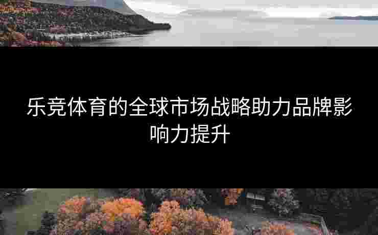 乐竞体育的全球市场战略助力品牌影响力提升