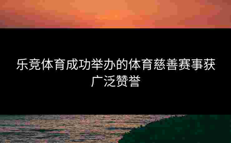 乐竞体育成功举办的体育慈善赛事获广泛赞誉