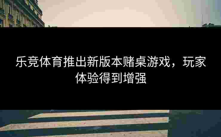 乐竞体育推出新版本赌桌游戏，玩家体验得到增强