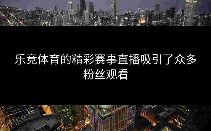 乐竞体育的精彩赛事直播吸引了众多粉丝观看