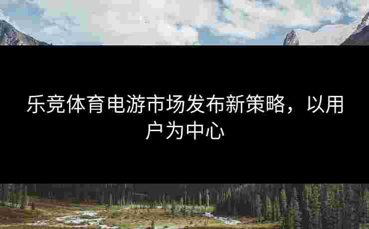 乐竞体育电游市场发布新策略，以用户为中心