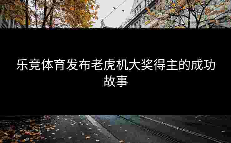 乐竞体育发布老虎机大奖得主的成功故事