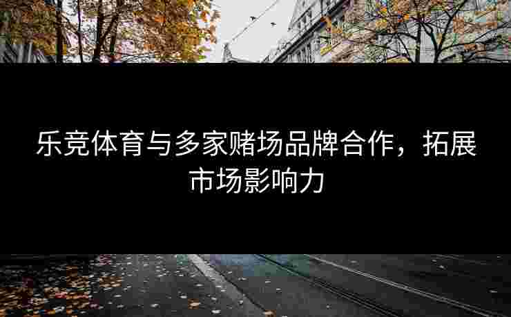 乐竞体育与多家赌场品牌合作，拓展市场影响力