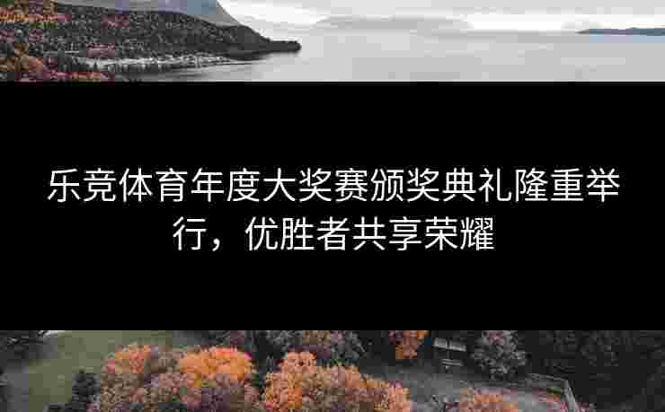 乐竞体育年度大奖赛颁奖典礼隆重举行，优胜者共享荣耀