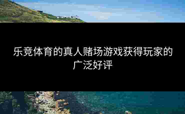 乐竞体育的真人赌场游戏获得玩家的广泛好评
