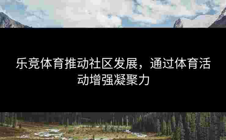 乐竞体育推动社区发展，通过体育活动增强凝聚力