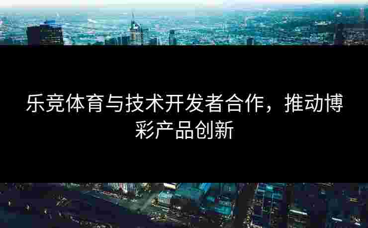 乐竞体育与技术开发者合作，推动博彩产品创新